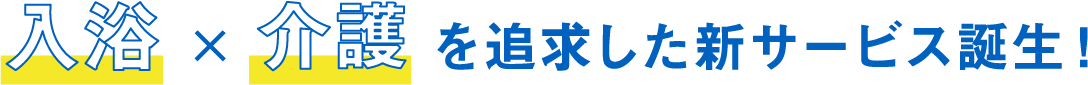 入浴・介護を追求した新サービス誕生！